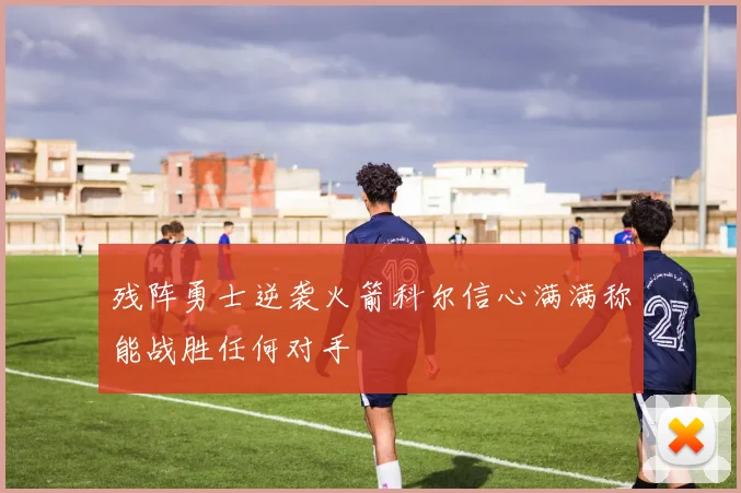残阵勇士逆袭火箭科尔信心满满称能战胜任何对手