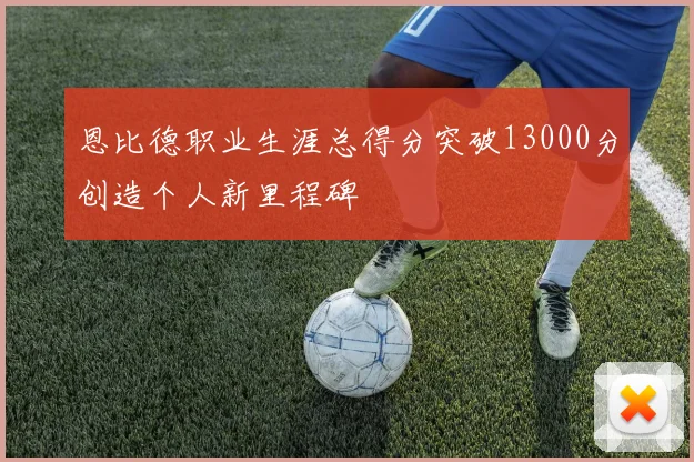 恩比德职业生涯总得分突破13000分创造个人新里程碑