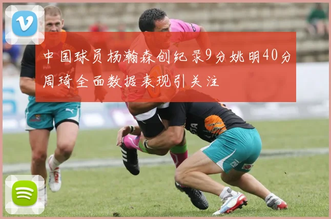中国球员杨瀚森创纪录9分姚明40分周琦全面数据表现引关注