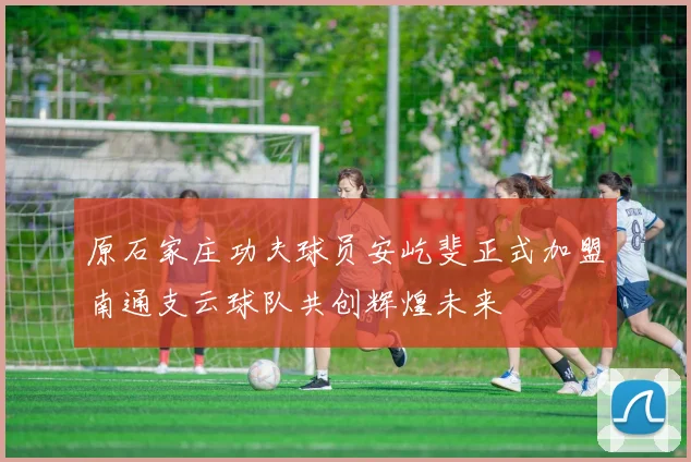 原石家庄功夫球员安屹斐正式加盟南通支云球队共创辉煌未来