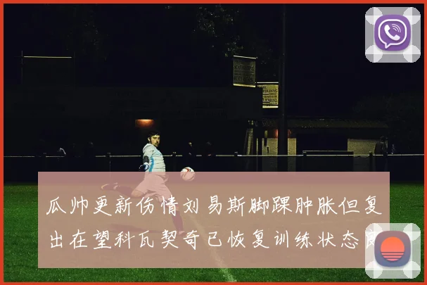 瓜帅更新伤情刘易斯脚踝肿胀但复出在望科瓦契奇已恢复训练状态良好