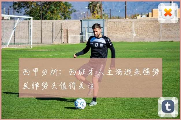 西甲分析：西班牙人主场迎来强势反弹势头值得关注