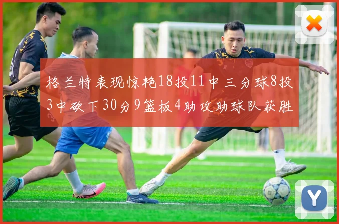 格兰特表现惊艳18投11中三分球8投3中砍下30分9篮板4助攻助球队获胜