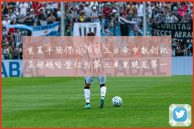 克莱半场得分20与三分命中数创纪录超越哈登位列第三库里稳居第一
