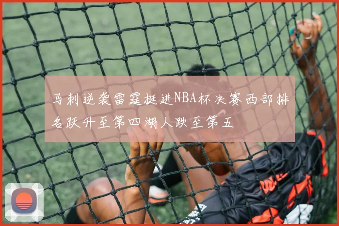 马刺逆袭雷霆挺进NBA杯决赛西部排名跃升至第四湖人跌至第五