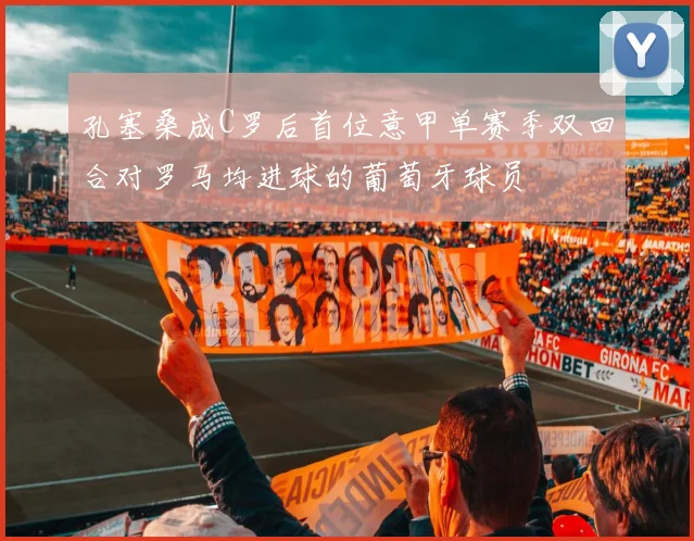 孔塞桑成C罗后首位意甲单赛季双回合对罗马均进球的葡萄牙球员