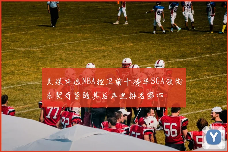 美媒评选NBA控卫前十榜单SGA领衔东契奇紧随其后库里排名第四