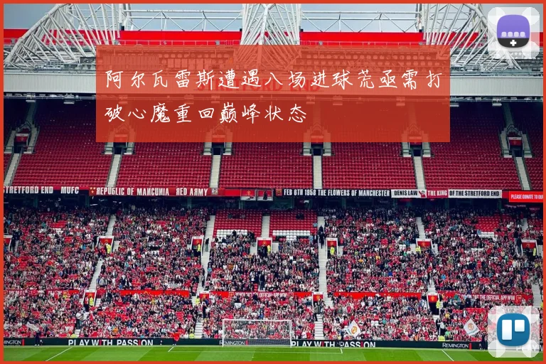 阿尔瓦雷斯遭遇八场进球荒亟需打破心魔重回巅峰状态