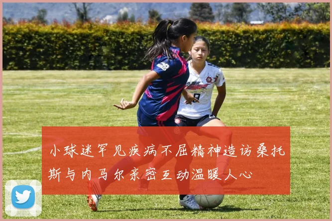 小球迷罕见疾病不屈精神造访桑托斯与内马尔亲密互动温暖人心