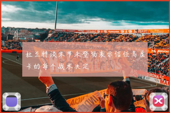 杜兰特谈末节未登场表示信任乌度卡的每个战术决定