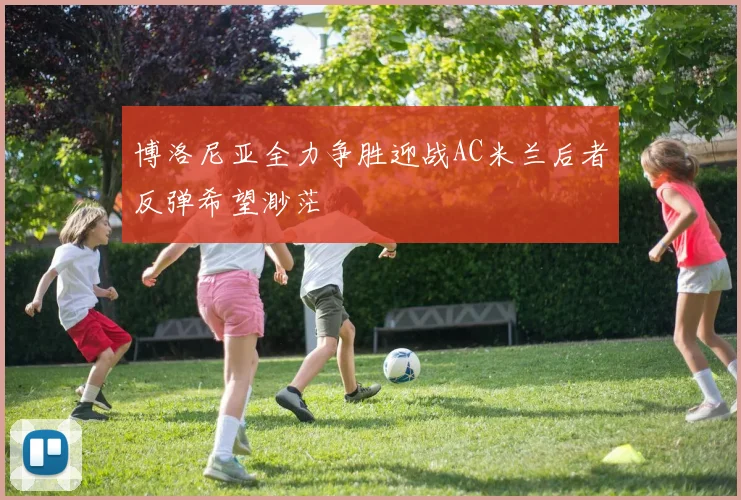 博洛尼亚全力争胜迎战AC米兰后者反弹希望渺茫