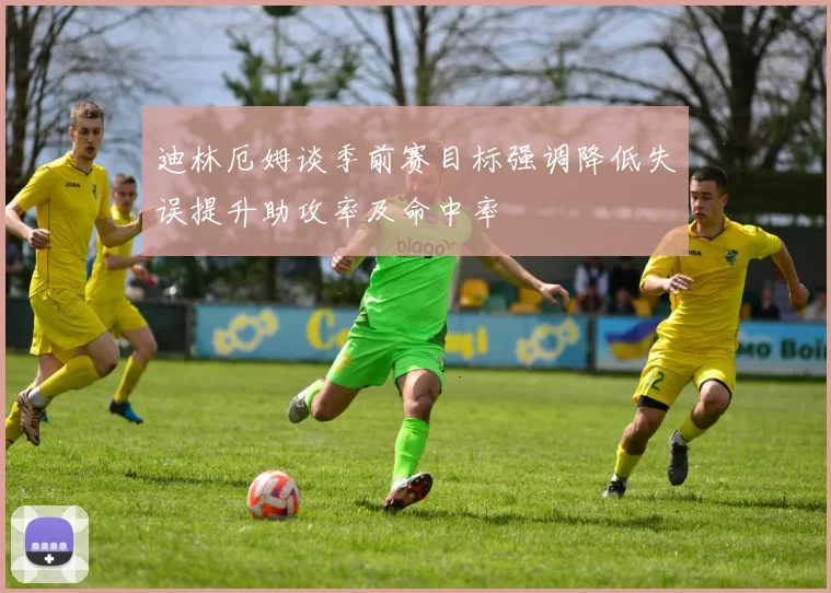 迪林厄姆谈季前赛目标强调降低失误提升助攻率及命中率