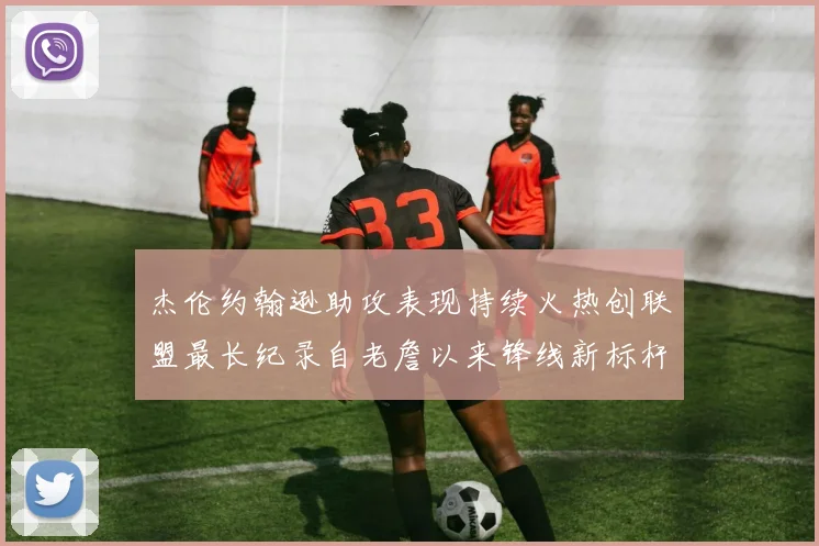 杰伦约翰逊助攻表现持续火热创联盟最长纪录自老詹以来锋线新标杆