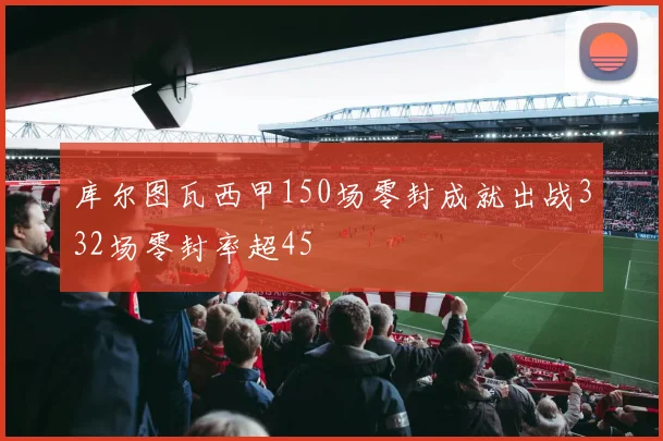 库尔图瓦西甲150场零封成就出战332场零封率超45
