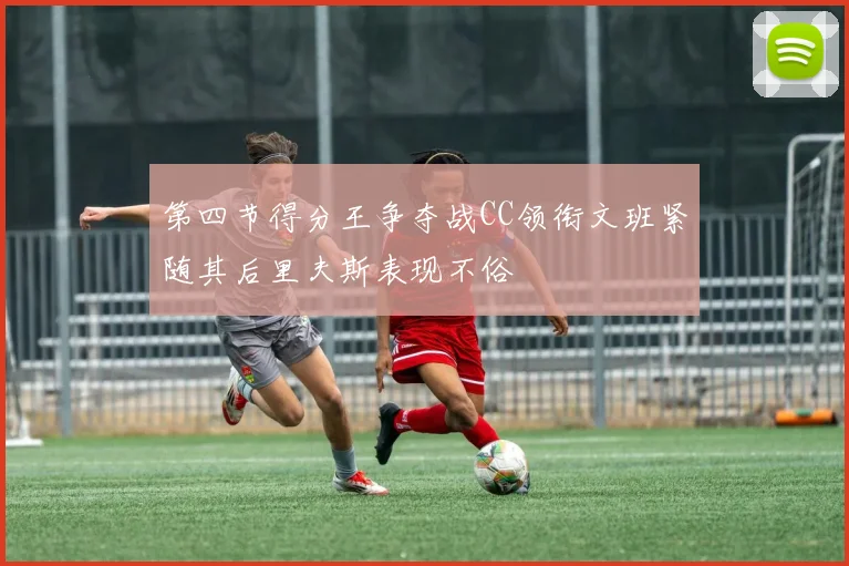 第四节得分王争夺战CC领衔文班紧随其后里夫斯表现不俗