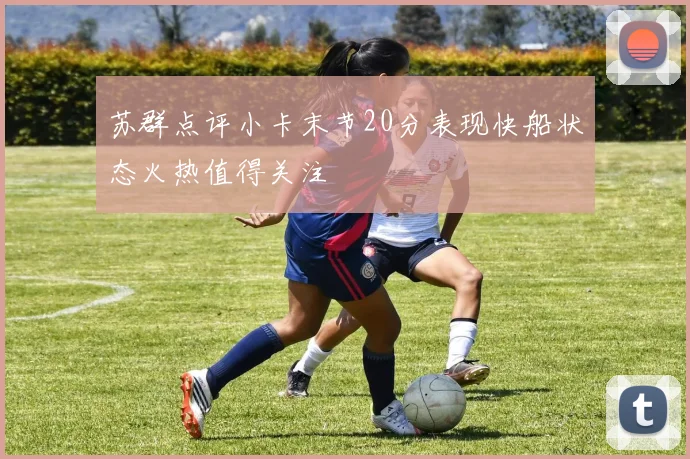 苏群点评小卡末节20分表现快船状态火热值得关注