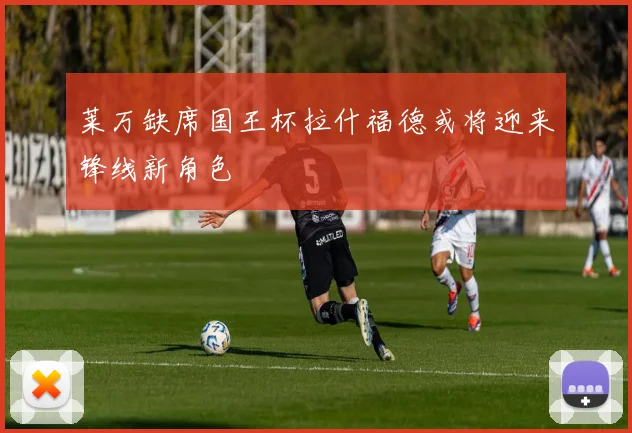 莱万缺席国王杯拉什福德或将迎来锋线新角色
